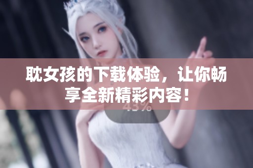 耽女孩的下载体验，让你畅享全新精彩内容！