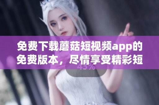 免费下载蘑菇短视频app的免费版本，尽情享受精彩短视频内容！