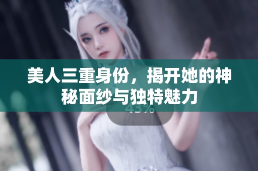 美人三重身份，揭开她的神秘面纱与独特魅力