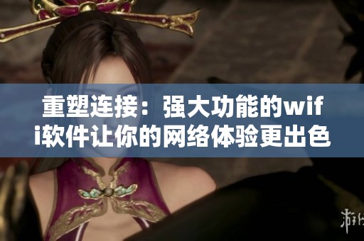 重塑连接：强大功能的wifi软件让你的网络体验更出色