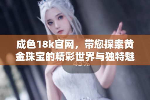 成色18k官网，带您探索黄金珠宝的精彩世界与独特魅力
