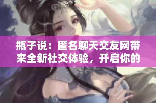 瓶子说：匿名聊天交友网带来全新社交体验，开启你的隐秘互动之旅