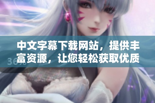 中文字幕下载网站，提供丰富资源，让您轻松获取优质影视字幕