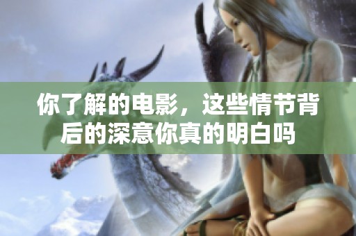 你了解的电影，这些情节背后的深意你真的明白吗