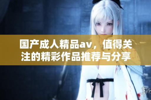 国产**精品**，值得关注的精彩作品推荐与分享
