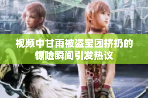 视频中甘雨被盗宝团挤扔的惊险瞬间引发热议