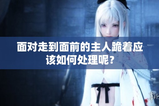 面对走到面前的主人跪着应该如何处理呢？