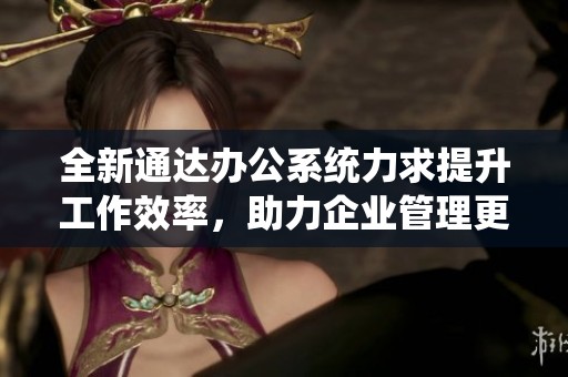 全新通达办公系统力求提升工作效率，助力企业管理更加高效便捷