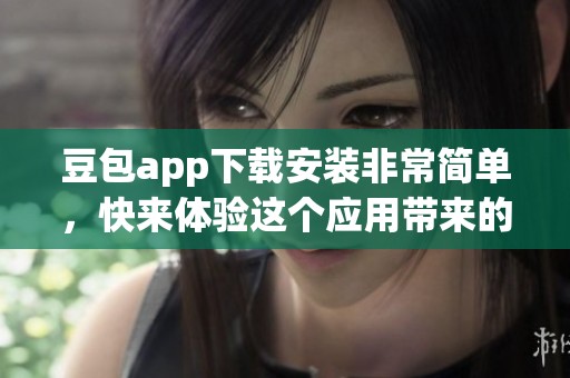 豆包app下载安装非常简单，快来体验这个应用带来的便利吧
