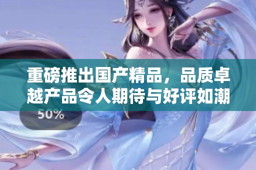 重磅推出****，品质卓越产品令人期待与好评如潮