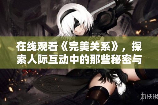 在线观看《完美关系》，探索人际互动中的那些秘密与挑战