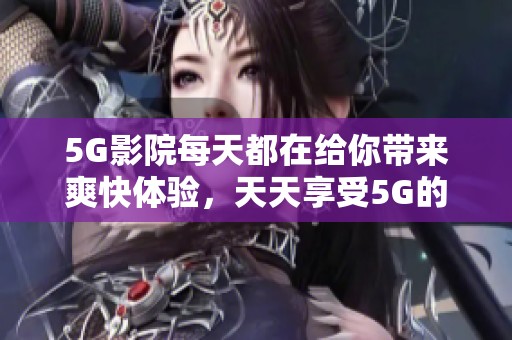 5G影院每天都在给你带来爽快体验，天天享受5G的乐趣！