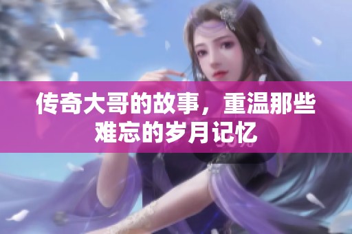 传奇大哥的故事，重温那些难忘的岁月记忆