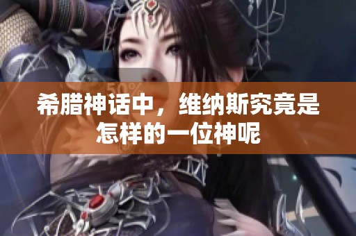 希腊神话中，维纳斯究竟是怎样的一位神呢