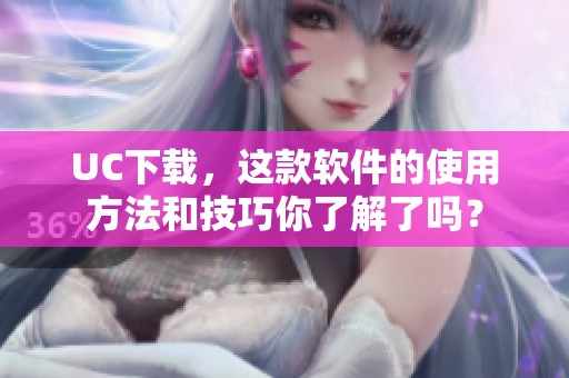 UC下载，这款软件的使用方法和技巧你了解了吗？