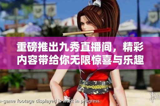 重磅推出九秀直播间，精彩内容带给你无限惊喜与乐趣！