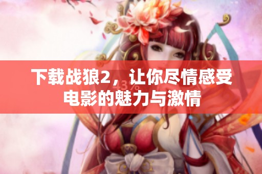 下载战狼2，让你尽情感受电影的魅力与激情