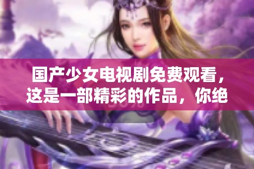 国产少女电视剧免费观看，这是一部精彩的作品，你绝对不容错过！
