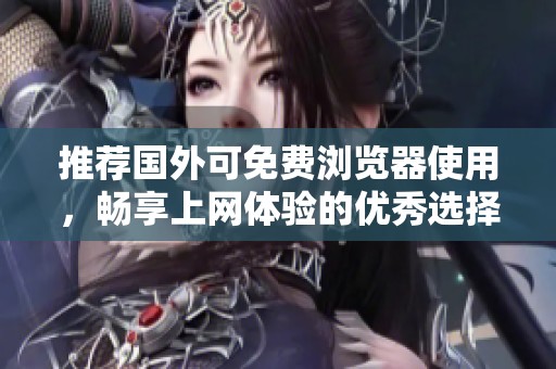 推荐国外可免费浏览器使用，畅享上网体验的优秀选择