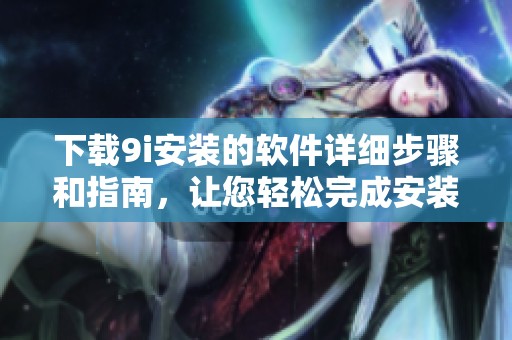 下载9i安装的软件详细步骤和指南，让您轻松完成安装。