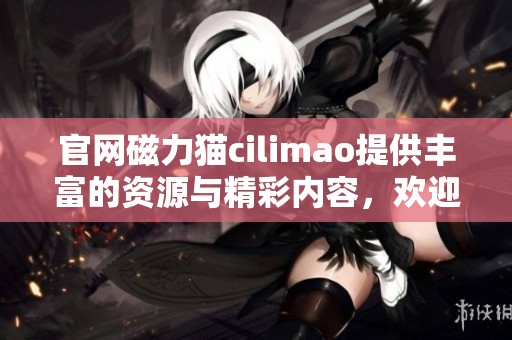 官网磁力猫cilimao提供丰富的资源与精彩内容，欢迎大家前往访问了解更多信息