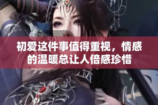 初爱这件事值得重视，情感的温暖总让人倍感珍惜