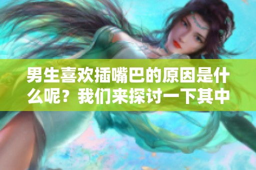 男生喜欢插嘴巴的原因是什么呢？我们来探讨一下其中的奥秘与趣味。