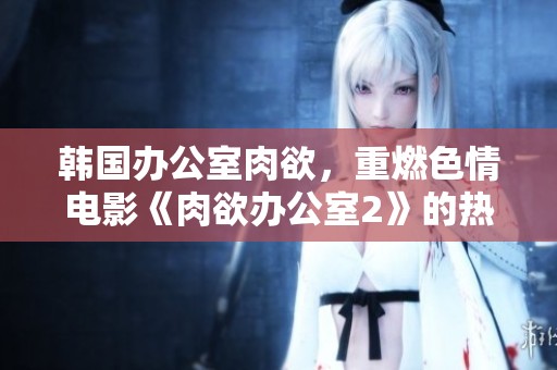 韩国办公室肉欲，重燃**电影《肉欲办公室2》的热潮