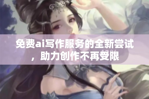 免费ai写作服务的全新尝试，助力创作不再受限