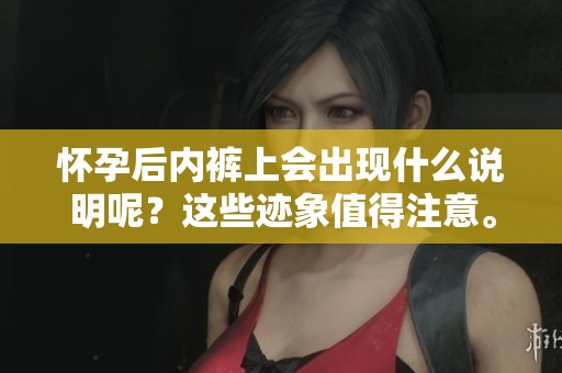 怀孕后内裤上会出现什么说明呢？这些迹象值得注意。