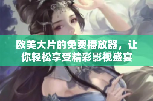 欧美大片的免费播放器，让你轻松享受精彩影视盛宴