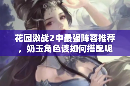 花园激战2中最强阵容推荐，奶玉角色该如何搭配呢