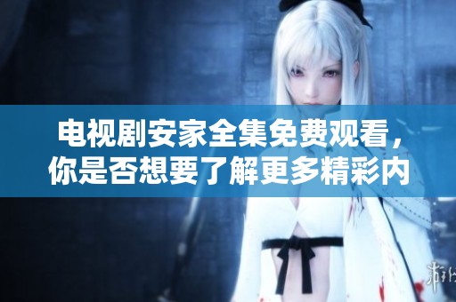 电视剧安家全集免费观看，你是否想要了解更多精彩内容呢？