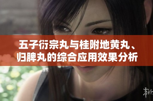 五子衍宗丸与桂附地黄丸、归脾丸的综合应用效果分析