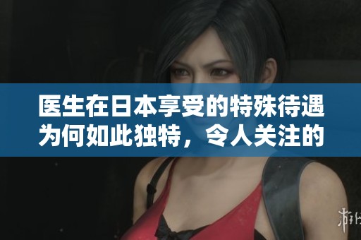 医生在日本享受的特殊待遇为何如此独特，令人关注的5大原因是什么