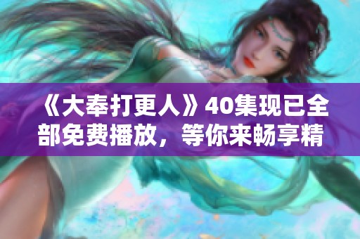《大奉打更人》40集现已全部免费播放，等你来畅享精彩内容！