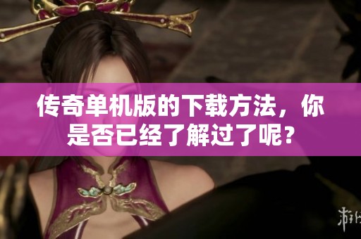 传奇单机版的下载方法，你是否已经了解过了呢？