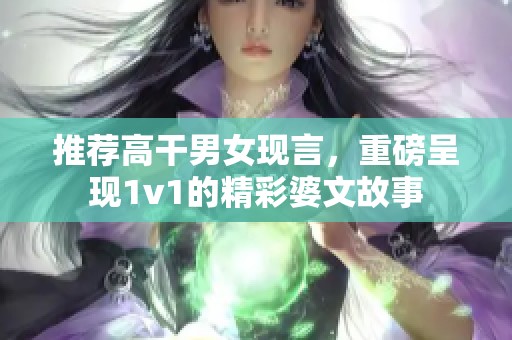推荐高干男女现言，重磅呈现1v1的精彩婆文故事