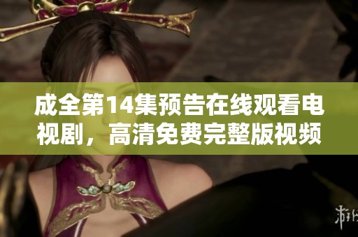 成全第14集预告在线观看电视剧，高清免费完整版视频现已上线。