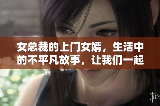 女总裁的上门女婿，生活中的不平凡故事，让我们一起揭晓背后的秘密