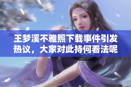 王梦溪不雅照下载事件引发热议，大家对此持何看法呢