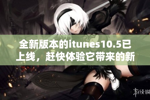 全新版本的itunes10.5已上线，赶快体验它带来的新功能吧