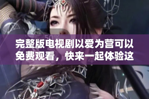 完整版电视剧以爱为营可以免费观看，快来一起体验这段感人故事！