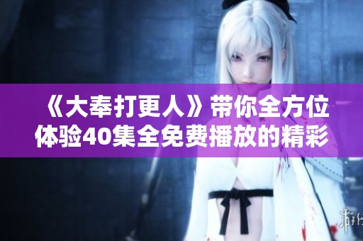 《大奉打更人》带你全方位体验40集全免费播放的精彩内容
