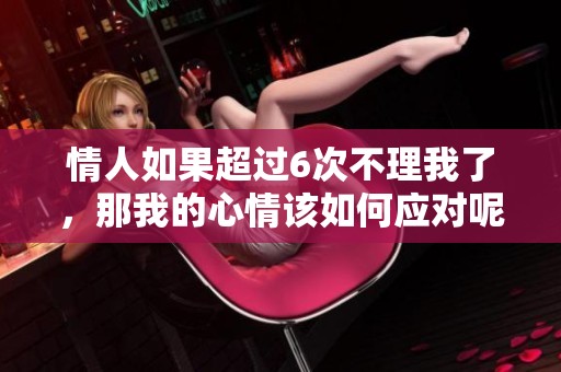 情人如果超过6次不理我了，那我的心情该如何应对呢