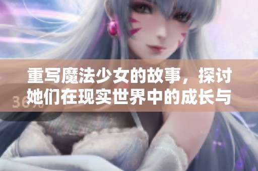 重写魔法少女的故事，探讨她们在现实世界中的成长与冒险