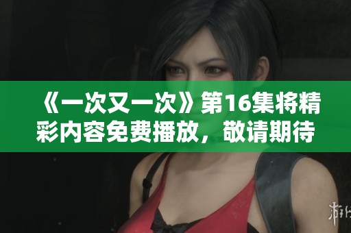 《一次又一次》第16集将精彩内容免费播放，敬请期待这集精彩时刻的到来。