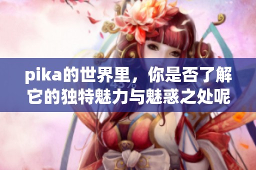 pika的世界里，你是否了解它的独特魅力与魅惑之处呢