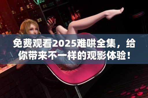 免费观看2025难哄全集，给你带来不一样的观影体验！