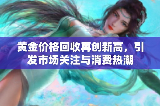 黄金价格回收再创新高，引发市场关注与消费热潮